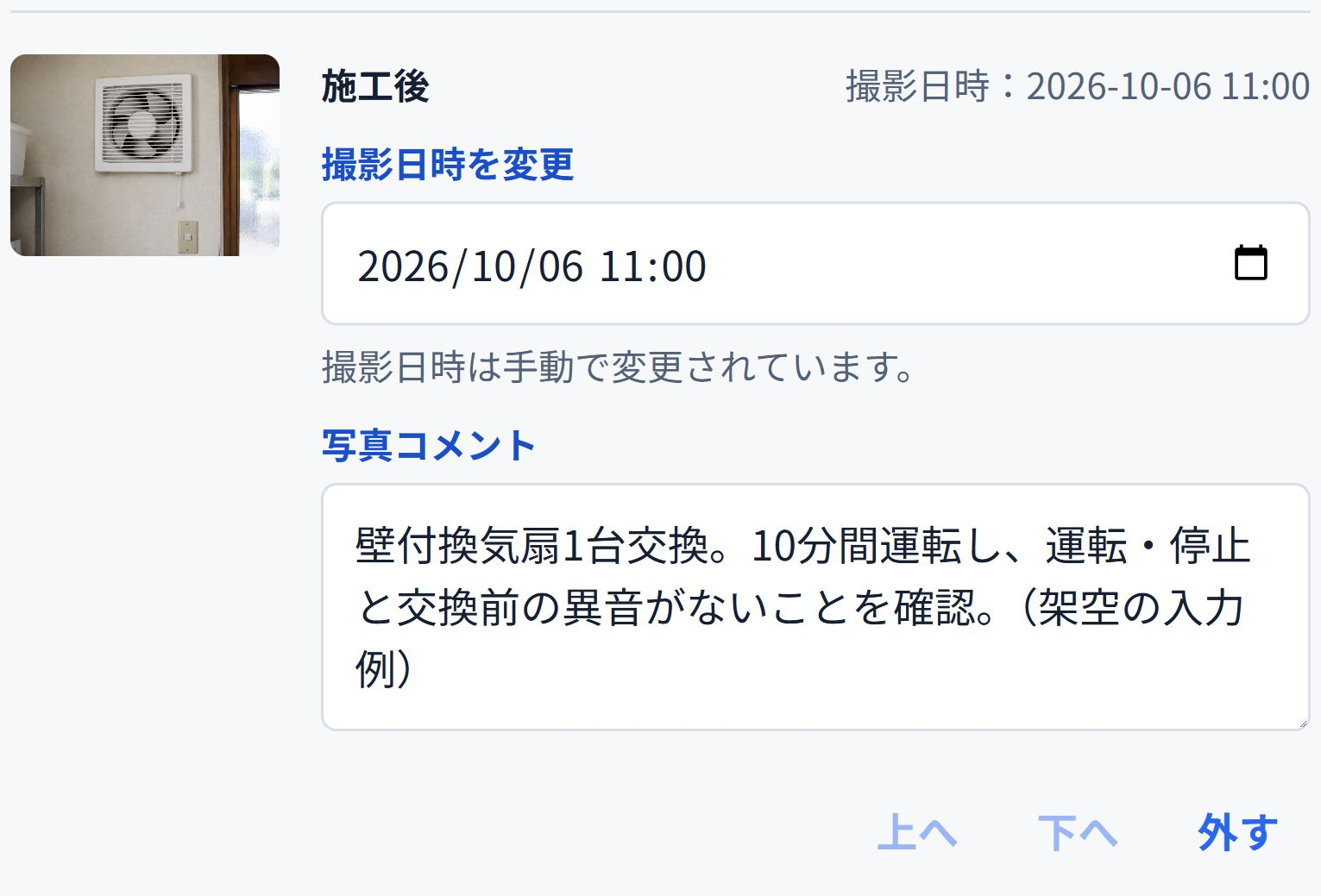 施工後の写真コメントに、交換した台数、運転条件、異音の確認結果を記載した例です。 換気扇の施工後写真に作業内容と確認結果を入力した即レポートの実画面